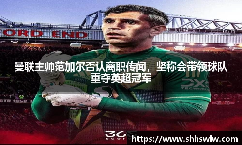 曼联主帅范加尔否认离职传闻，坚称会带领球队重夺英超冠军