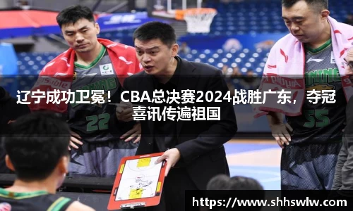 辽宁成功卫冕！CBA总决赛2024战胜广东，夺冠喜讯传遍祖国