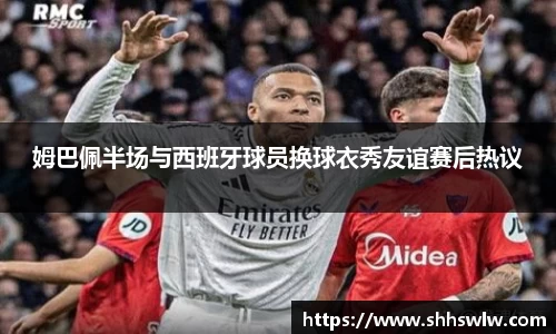 姆巴佩半场与西班牙球员换球衣秀友谊赛后热议