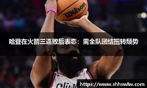 哈登在火箭三连败后表态：需全队团结扭转颓势