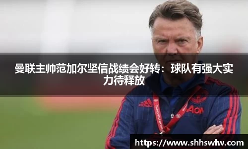曼联主帅范加尔坚信战绩会好转：球队有强大实力待释放