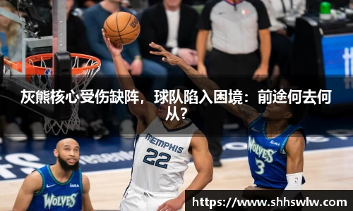灰熊核心受伤缺阵，球队陷入困境：前途何去何从？