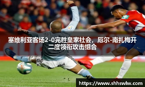 塞维利亚客场2-0完胜皇家社会，厄尔-南扎梅开二度领衔攻击组合