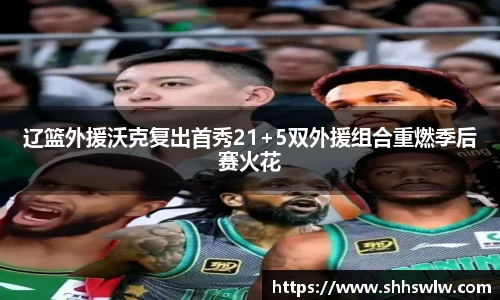 辽篮外援沃克复出首秀21+5双外援组合重燃季后赛火花