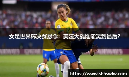 女足世界杯决赛悬念：美法大战谁能笑到最后？