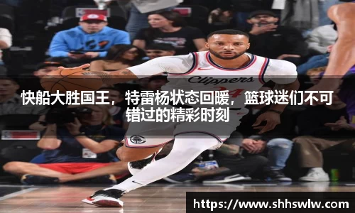 快船大胜国王，特雷杨状态回暖，篮球迷们不可错过的精彩时刻