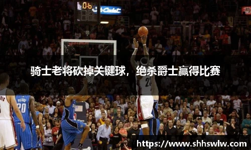骑士老将砍掉关键球，绝杀爵士赢得比赛