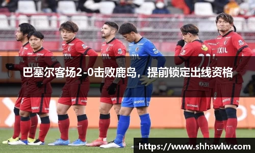 巴塞尔客场2-0击败鹿岛，提前锁定出线资格