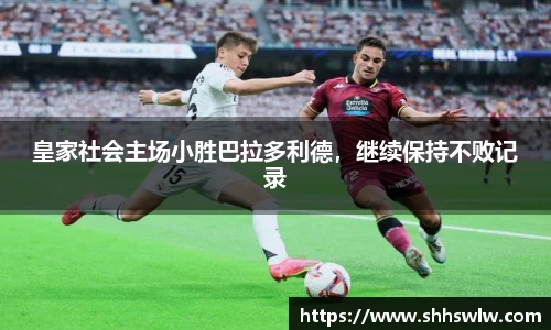 皇家社会主场小胜巴拉多利德，继续保持不败记录