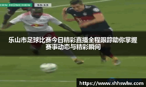 乐山市足球比赛今日精彩直播全程跟踪助你掌握赛事动态与精彩瞬间