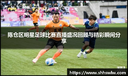 陈仓区明星足球比赛直播盛况回顾与精彩瞬间分享