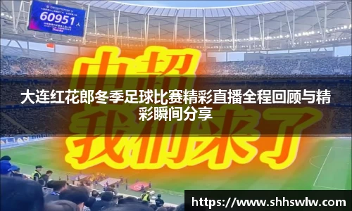 大连红花郎冬季足球比赛精彩直播全程回顾与精彩瞬间分享