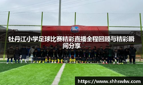 牡丹江小学足球比赛精彩直播全程回顾与精彩瞬间分享