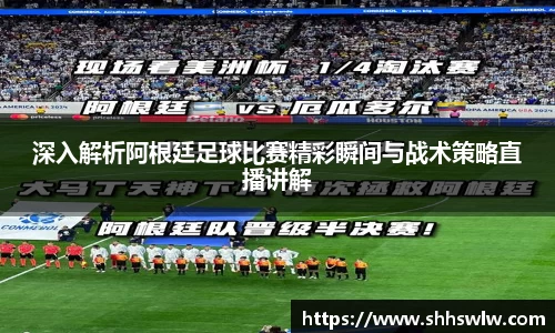 深入解析阿根廷足球比赛精彩瞬间与战术策略直播讲解