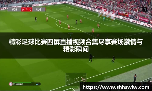 精彩足球比赛四屏直播视频合集尽享赛场激情与精彩瞬间