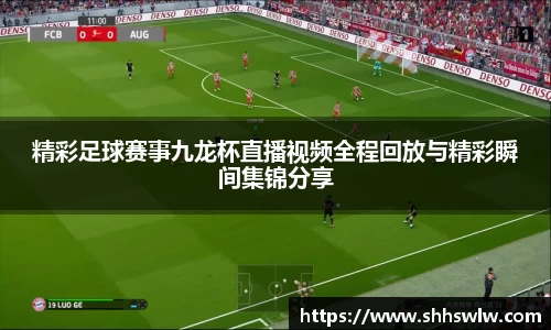 精彩足球赛事九龙杯直播视频全程回放与精彩瞬间集锦分享