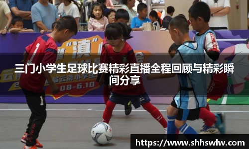 三门小学生足球比赛精彩直播全程回顾与精彩瞬间分享