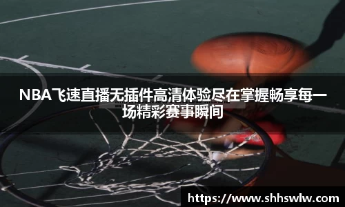 NBA飞速直播无插件高清体验尽在掌握畅享每一场精彩赛事瞬间