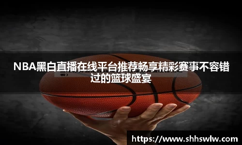 NBA黑白直播在线平台推荐畅享精彩赛事不容错过的篮球盛宴
