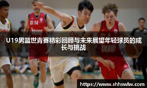 U19男篮世青赛精彩回顾与未来展望年轻球员的成长与挑战