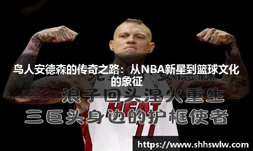 鸟人安德森的传奇之路：从NBA新星到篮球文化的象征