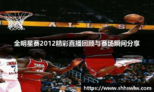 全明星赛2012精彩直播回顾与赛场瞬间分享