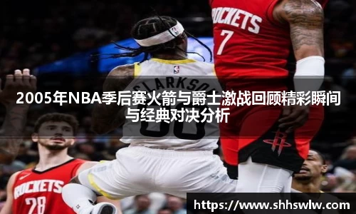 2005年NBA季后赛火箭与爵士激战回顾精彩瞬间与经典对决分析